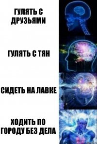 Гулять с друзьями Гулять с тян Сидеть на лавке ходить по городу без дела