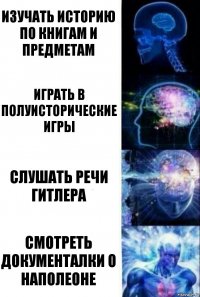 Изучать историю по книгам и предметам Играть в полуисторические игры Слушать речи гитлера Смотреть документалки о Наполеоне