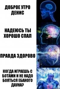 Доброе утро Денис Надеюсь ты хорошо спал Правда здорово Когда играешь с ботами и не надо бояться ебаного дауна?