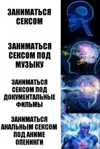 Заниматься сексом Заниматься сексом под музыку Заниматься сексом под документальные фильмы Заниматься анальным сексом под аниме опенинги