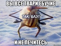 вы все твари ебучие и не лечитесь