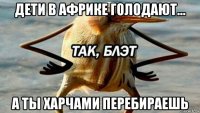 дети в африке голодают... а ты харчами перебираешь