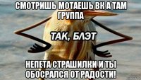 смотришь мотаешь вк а там группа непета страшилки и ты обосрался от радости!