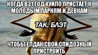 когда в31 год хуило пристает к молодым парням и девкам чтобы елдак свой спидозный пристроить