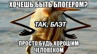 хочешь быть блогером? просто будь хорошим человеком