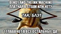 bendy and the ink machine платная в steam или нет? 1 глава нет а все остальные да