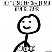 вот так глеб и cделал песню face модной