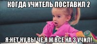 когда учитель поставил 2 я:нет ну вы чё я ж всё на 3 учил!