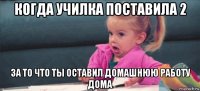 когда училка поставила 2 за то что ты оставил домашнюю работу дома