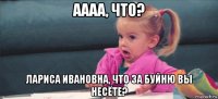 аааа, что? лариса ивановна, что за буйню вы несёте?