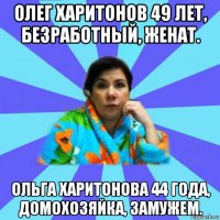 олег харитонов 49 лет, безработный, женат. ольга харитонова 44 года, домохозяйка, замужем.