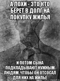 а лохи - это кто берет в долг на покупку жилья и потом сына подкладывают нужным людям, чтобы он отсосал для них на жилье