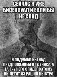 сейчас я уже бисексуал и если бы не спид я подумал бы над предложением от дениса, а так - у него спид. поэтому вылетит из рашки быстро