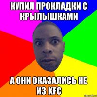 купил прокладки с крылышками а они оказались не из kfc