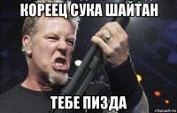 кореец сука шайтан тебе пизда