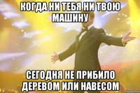 когда ни тебя ни твою машину сегодня не прибило деревом или навесом