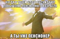 когда в твоем блоге обсуждают повышение пенсионного возраста а ты уже пенсионер