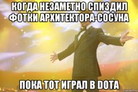 когда незаметно спиздил фотки архитектора-сосуна пока тот играл в dota