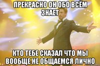 прекрасно он обо всём знает кто тебе сказал что мы вообще не общаемся лично