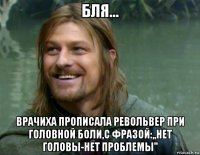 бля... врачиха прописала револьвер при головной боли,с фразой:,,нет головы-нет проблемы"