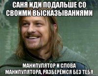 саня иди подальше со своими высказываниями манипулятор и слова манипулятора, разберёмся без тебя