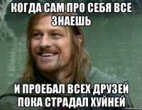 когда сам про себя все знаешь и проебал всех друзей пока страдал хуйней