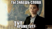 ты знаешь слова кроме тут?