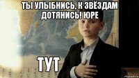 ты улыбнись, к звёздам дотянись! юре 