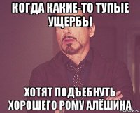 когда какие-то тупые ущербы хотят подъебнуть хорошего рому алёшина