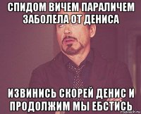 спидом вичем параличем заболела от дениса извинись скорей денис и продолжим мы ебстись