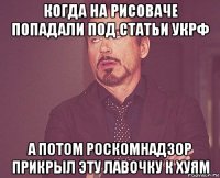 когда на рисоваче попадали под статьи укрф а потом роскомнадзор прикрыл эту лавочку к хуям