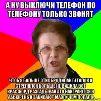 а ну выключи телефон по телефону только звонят чтоб я больше этих бродилак беголок и стрелялок больше не видила вот красфорд разгадывай ато наиграются в абыхрень и забивают мазги чем попало