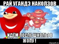 рай угандэ наколзов идём после школы в жопу !