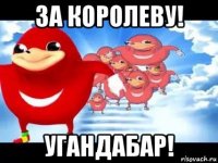 за королеву! угандабар!