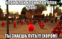 клок клок клок клок клок клок! ты знаешь путь!!! (хором)