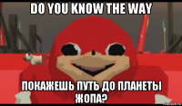 do you know the way покажешь путь до планеты жопа?