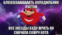 блееееееааааааать холодильник пустой все звезды буду жрать но сначала сожру кота