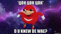 *цок цок цок* d u knew de wae?