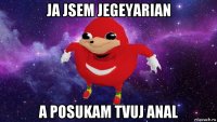 ja jsem jegeyarian a posukam tvuj anal