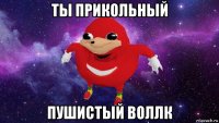 ты прикольный пушистый воллк