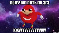 получил пять по эгэ юхуууууууууууууу