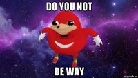 do you not de way