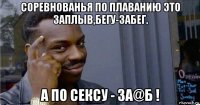 соревнованья по плаванию это заплыв,бегу-забег. а по сексу - за@б !