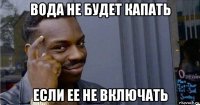 вода не будет капать если ее не включать