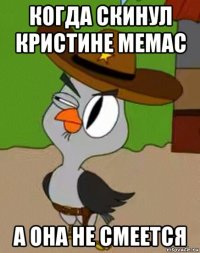 когда скинул кристине мемас а она не смеется