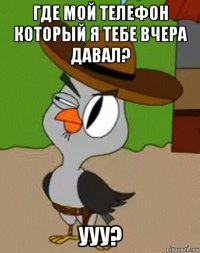 где мой телефон который я тебе вчера давал? ууу?