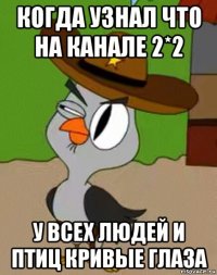 когда узнал что на канале 2*2 у всех людей и птиц кривые глаза