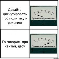 Давайте дискутировать про политику и религию Го говорить про хентай, дэсу