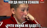 когда настя узнала ччто ужина не будет@