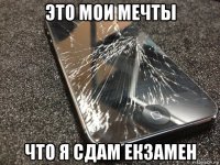 это мои мечты что я сдам екзамен